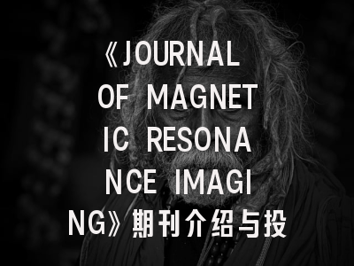 《JOURNAL OF MAGNETIC RESONANCE IMAGING》期刊介绍与投稿策略