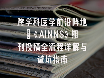 跨学科医学前沿阵地｜《AINNS》期刊投稿全流程详解与避坑指南