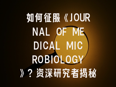 如何征服《JOURNAL OF MEDICAL MICROBIOLOGY》？资深研究者揭秘投稿秘诀！