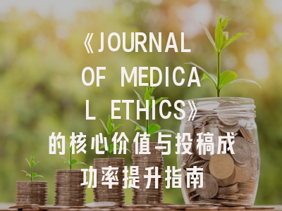《JOURNAL OF MEDICAL ETHICS》的核心价值与投稿成功率提升指南