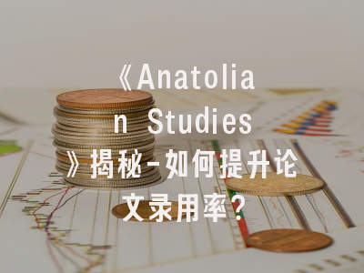 《Anatolian Studies》揭秘-如何提升论文录用率？