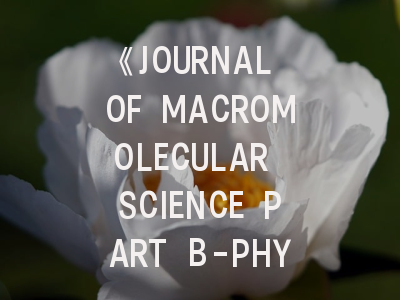《JOURNAL OF MACROMOLECULAR SCIENCE PART B-PHYSICS》期刊介绍与投稿策略解析