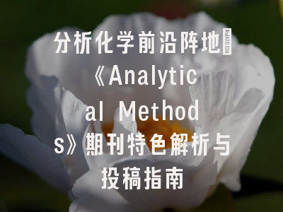分析化学前沿阵地：《Analytical Methods》期刊特色解析与投稿指南
