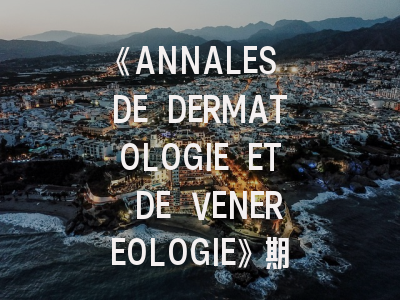 《ANNALES DE DERMATOLOGIE ET DE VENEREOLOGIE》期刊解析——科研人员必看的投稿实战指南