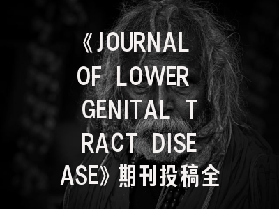 《JOURNAL OF LOWER GENITAL TRACT DISEASE》期刊投稿全解析：临床医生必备的发表指南
