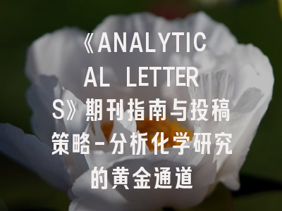 《ANALYTICAL LETTERS》期刊指南与投稿策略-分析化学研究的黄金通道