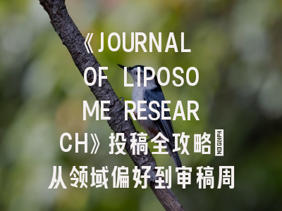 《JOURNAL OF LIPOSOME RESEARCH》投稿全攻略：从领域偏好到审稿周期详解