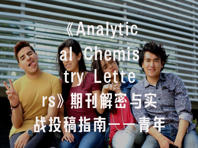 《Analytical Chemistry Letters》期刊解密与实战投稿指南——青年学者必读的7个突破技巧