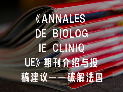《ANNALES DE BIOLOGIE CLINIQUE》期刊介绍与投稿建议——破解法国临床生物学期刊的学术密码