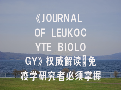 《JOURNAL OF LEUKOCYTE BIOLOGY》权威解读：免疫学研究者必须掌握的投稿策略