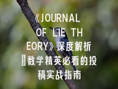 《JOURNAL OF LIE THEORY》深度解析：数学精英必看的投稿实战指南