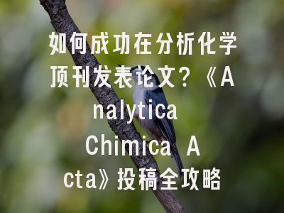 如何成功在分析化学顶刊发表论文？《Analytica Chimica Acta》投稿全攻略