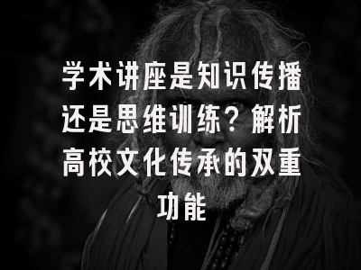 学术讲座是知识传播还是思维训练？解析高校文化传承的双重功能