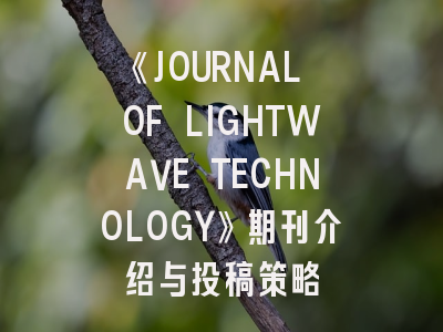 《JOURNAL OF LIGHTWAVE TECHNOLOGY》期刊介绍与投稿策略