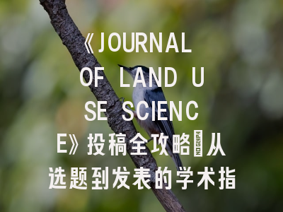 《JOURNAL OF LAND USE SCIENCE》投稿全攻略：从选题到发表的学术指南