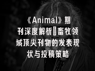 《Animal》期刊深度解析_畜牧领域顶尖刊物的发表现状与投稿策略