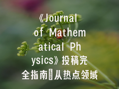 《Journal of Mathematical Physics》投稿完全指南：从热点领域到同行评审全解析