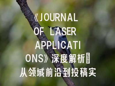《JOURNAL OF LASER APPLICATIONS》深度解析：从领域前沿到投稿实战指南