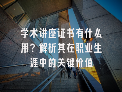 学术讲座证书有什么用？解析其在职业生涯中的关键价值