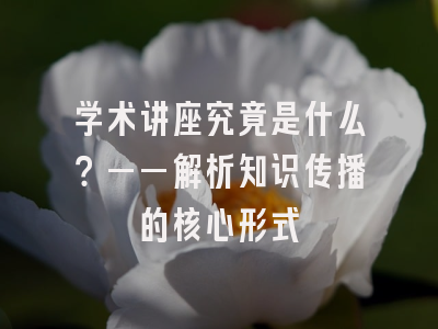 学术讲座究竟是什么？——解析知识传播的核心形式