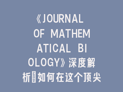 《JOURNAL OF MATHEMATICAL BIOLOGY》深度解析：如何在这个顶尖交叉学科期刊成功发表论文？
