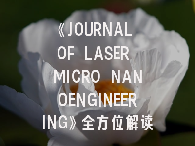 《JOURNAL OF LASER MICRO NANOENGINEERING》全方位解读：从领域定位到成功投稿的完整攻略