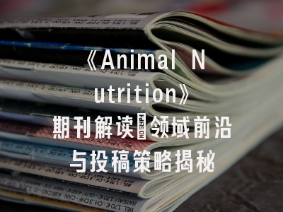 《Animal Nutrition》期刊解读：领域前沿与投稿策略揭秘