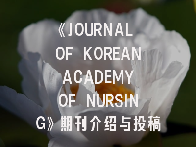 《JOURNAL OF KOREAN ACADEMY OF NURSING》期刊介绍与投稿策略解析