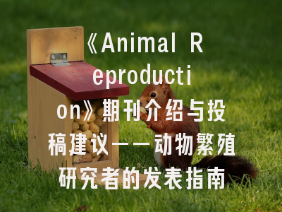 《Animal Reproduction》期刊介绍与投稿建议——动物繁殖研究者的发表指南