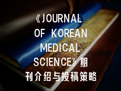 《JOURNAL OF KOREAN MEDICAL SCIENCE》期刊介绍与投稿策略