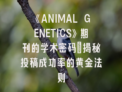 《ANIMAL GENETICS》期刊的学术密码：揭秘投稿成功率的黄金法则