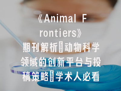 《Animal Frontiers》期刊解析：动物科学领域的创新平台与投稿策略_学术人必看的发表指南