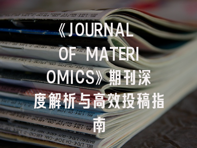 《JOURNAL OF MATERIOMICS》期刊深度解析与高效投稿指南