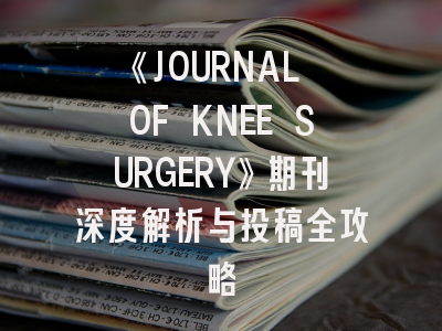 《JOURNAL OF KNEE SURGERY》期刊深度解析与投稿全攻略
