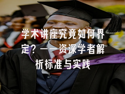 学术讲座究竟如何界定？——资深学者解析标准与实践