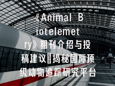 《Animal Biotelemetry》期刊介绍与投稿建议_揭秘国际顶级动物追踪研究平台