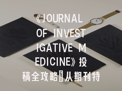 《JOURNAL OF INVESTIGATIVE MEDICINE》投稿全攻略：从期刊特色到审稿避坑指南