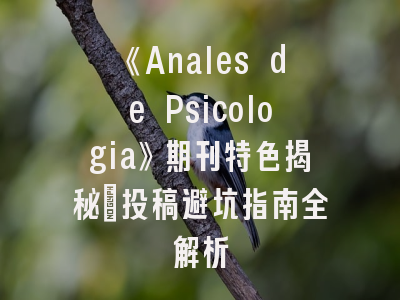 《Anales de Psicologia》期刊特色揭秘_投稿避坑指南全解析