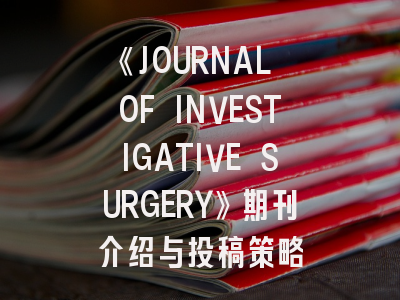 《JOURNAL OF INVESTIGATIVE SURGERY》期刊介绍与投稿策略