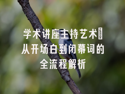 学术讲座主持艺术：从开场白到闭幕词的全流程解析