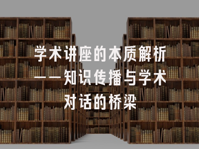 学术讲座的本质解析——知识传播与学术对话的桥梁