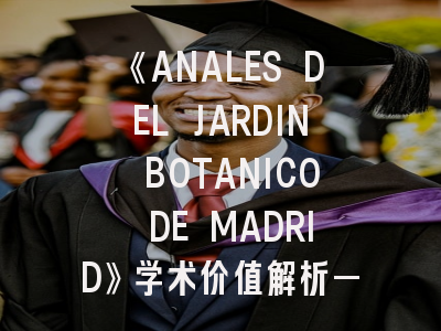《ANALES DEL JARDIN BOTANICO DE MADRID》学术价值解析——植物学者的投稿指南