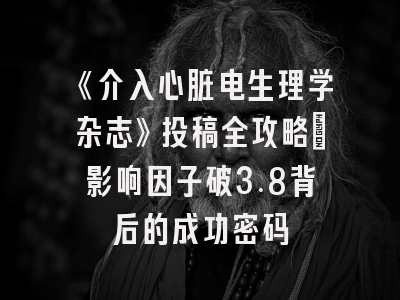 《介入心脏电生理学杂志》投稿全攻略：影响因子破3.8背后的成功密码