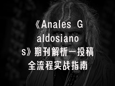 《Anales Galdosianos》期刊解析—投稿全流程实战指南
