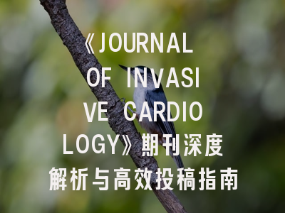 《JOURNAL OF INVASIVE CARDIOLOGY》期刊深度解析与高效投稿指南