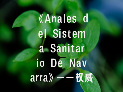 《Anales del Sistema Sanitario De Navarra》——权威医学期刊的投稿全攻略与价值解析