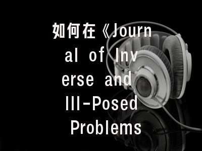 如何在《Journal of Inverse and Ill-Posed Problems》上发表高质量研究成果？