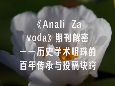 《Anali Zavoda》期刊解密——历史学术明珠的百年传承与投稿诀窍
