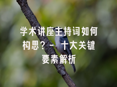 学术讲座主持词如何构思？- 十大关键要素解析