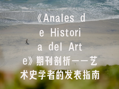 《Anales de Historia del Arte》期刊剖析——艺术史学者的发表指南